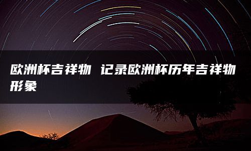 欧洲杯吉祥物 记录欧洲杯历年吉祥物形象