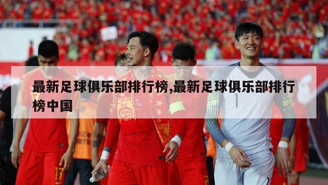 最新足球俱乐部排行榜,最新足球俱乐部排行榜中国