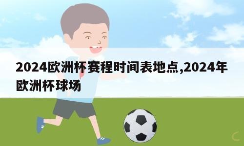 2024欧洲杯赛程时间表地点,2024年欧洲杯球场